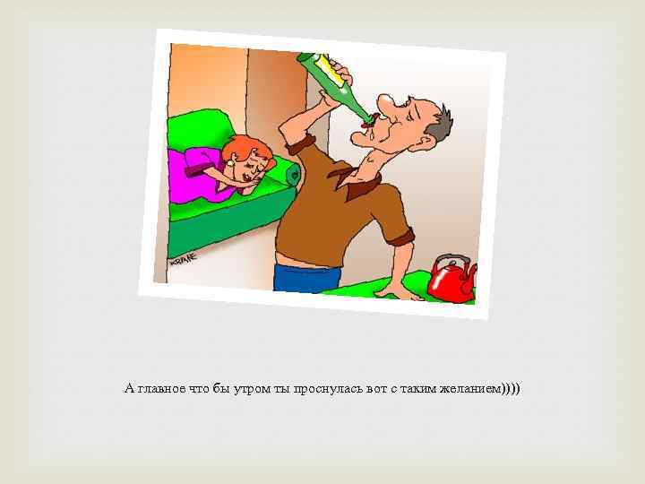 А главное что бы утром ты проснулась вот с таким желанием)))) 