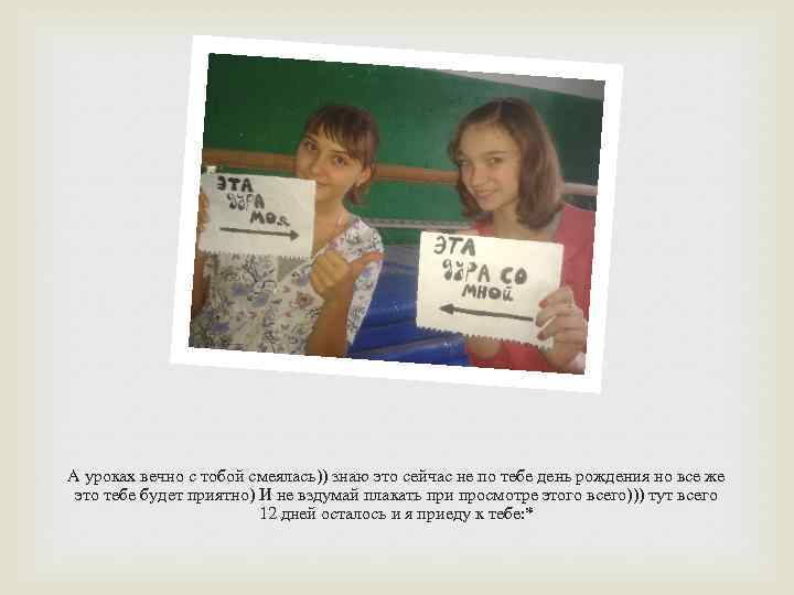 А уроках вечно с тобой смеялась)) знаю это сейчас не по тебе день рождения