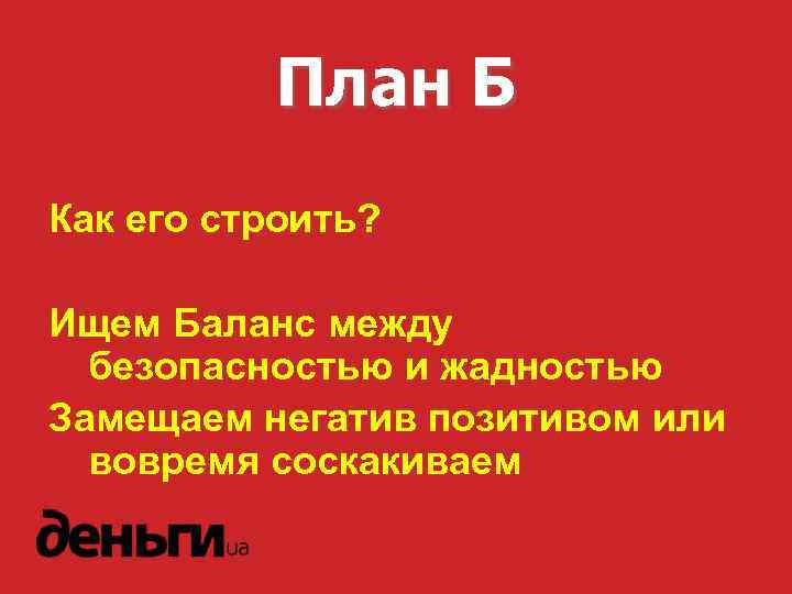 План Б Как его строить? Ищем Баланс между безопасностью и жадностью Замещаем негатив позитивом