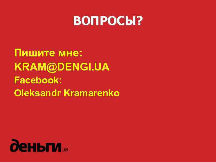 ВОПРОСЫ? Пишите мне: KRAM@DENGI. UA Facebook: Oleksandr Kramarenko 