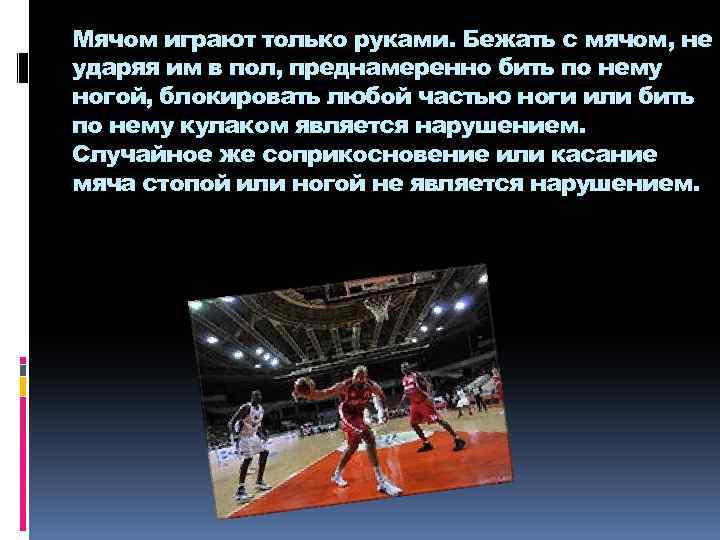 Мячом играют только руками. Бежать с мячом, не ударяя им в пол, преднамеренно бить
