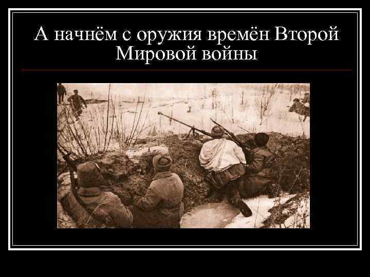 А начнём с оружия времён Второй Мировой войны 