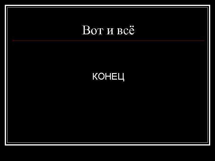 Вот и всё КОНЕЦ 