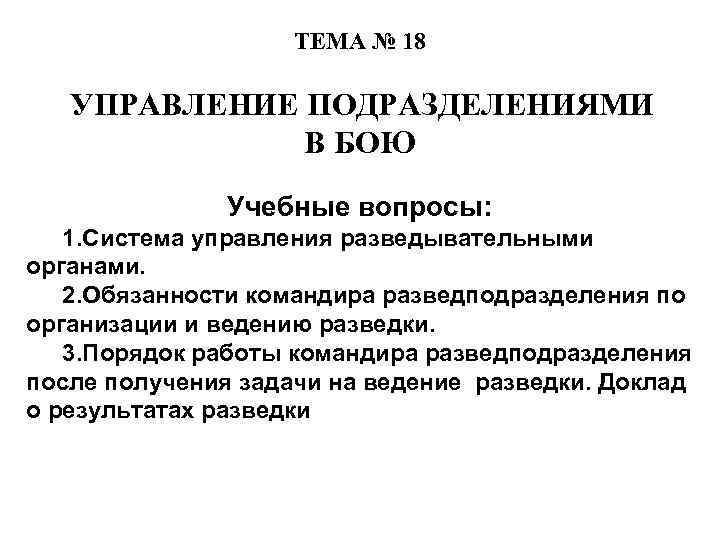 ТЕМА № 18 УПРАВЛЕНИЕ ПОДРАЗДЕЛЕНИЯМИ В БОЮ Учебные вопросы: 1. Система управления разведывательными органами.