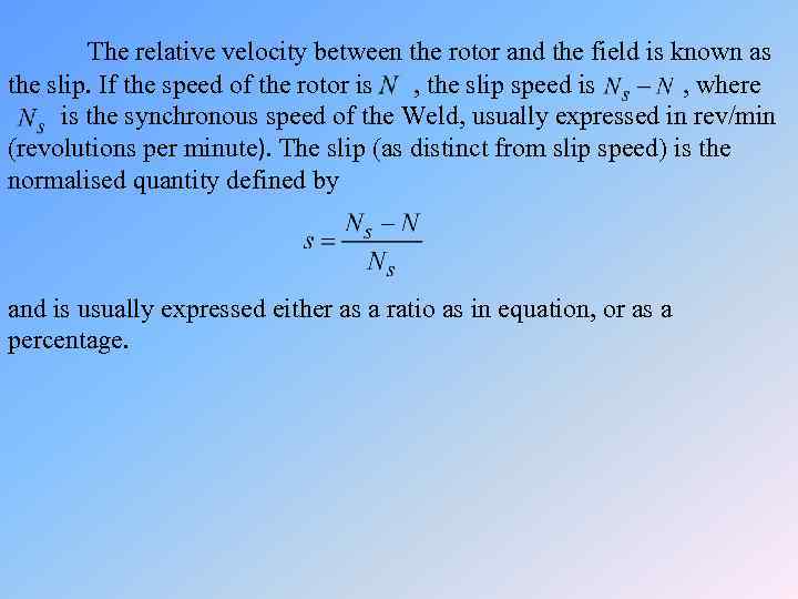 The relative velocity between the rotor and the field is known as the slip.