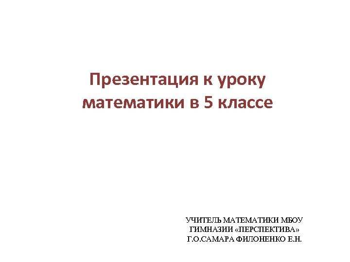 Презентация к уроку математики в 5 классе УЧИТЕЛЬ МАТЕМАТИКИ МБОУ ГИМНАЗИИ «ПЕРСПЕКТИВА» Г. О.