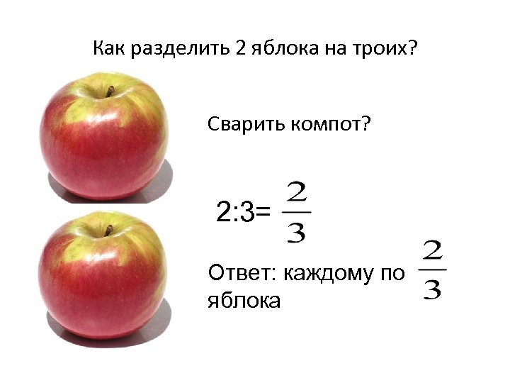 Как разделить 2 яблока на троих? Сварить компот? 2: 3= Ответ: каждому по яблока