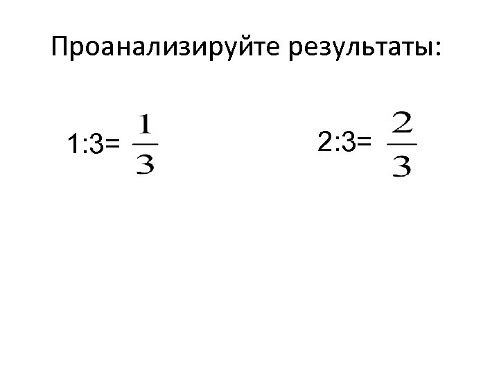 Проанализируйте результаты: 1: 3= 2: 3= 