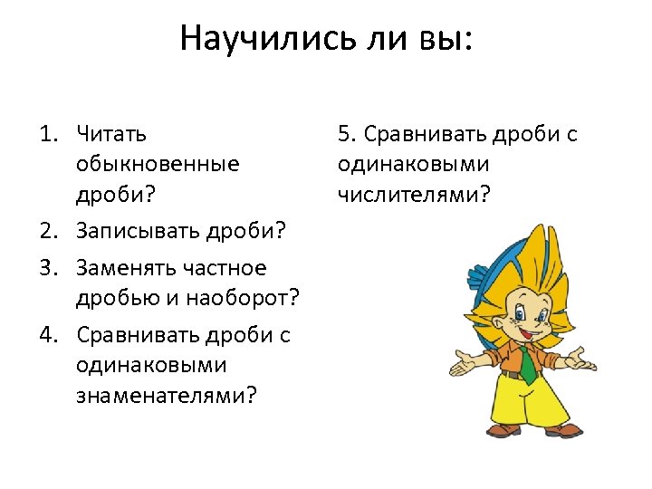 Научились ли вы: 1. Читать обыкновенные дроби? 2. Записывать дроби? 3. Заменять частное дробью