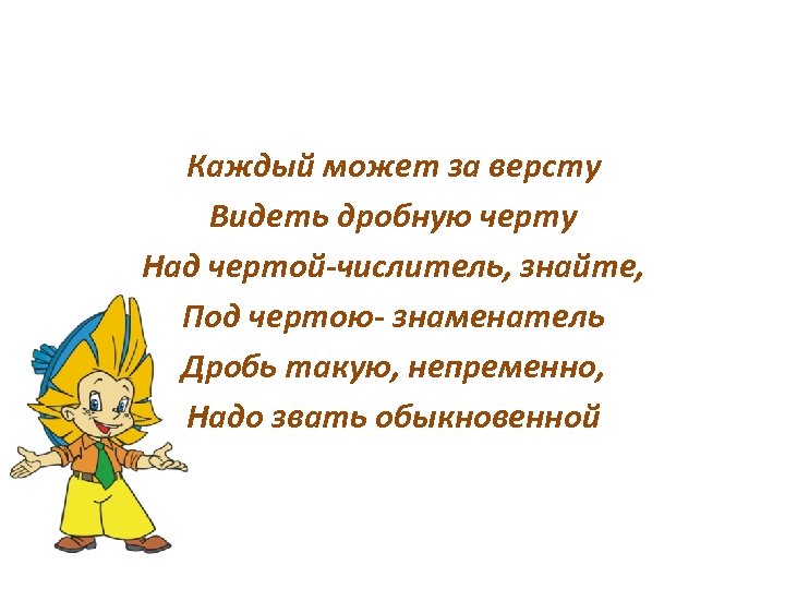 Каждый может за версту Видеть дробную черту Над чертой-числитель, знайте, Под чертою- знаменатель Дробь