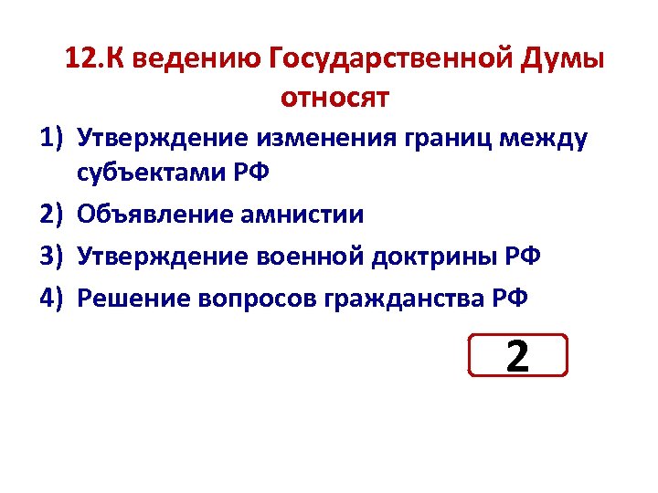 12. К ведению Государственной Думы относят 1) Утверждение изменения границ между субъектами РФ 2)