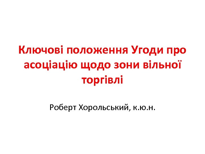 Ключові положення Угоди про асоціацію щодо зони вільної торгівлі Роберт Хорольський, к. ю. н.