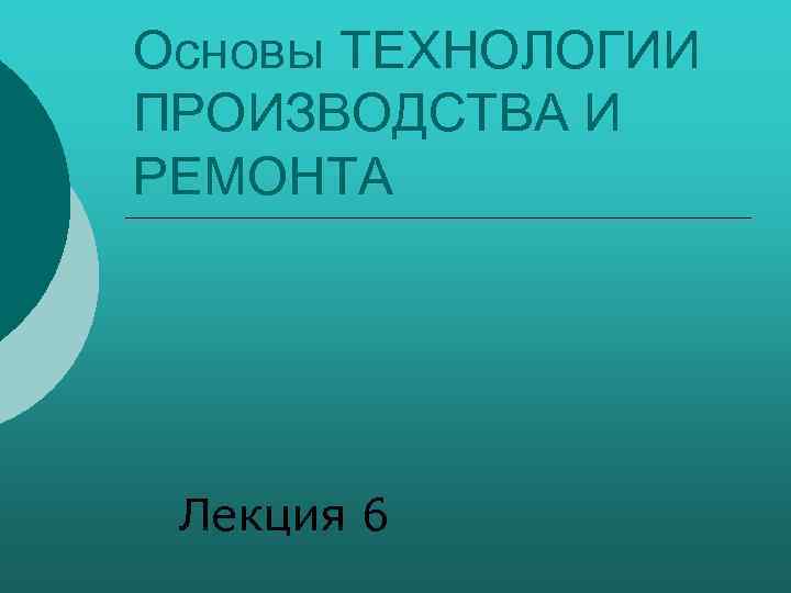 Основы ТЕХНОЛОГИИ ПРОИЗВОДСТВА И РЕМОНТА Лекция 6 