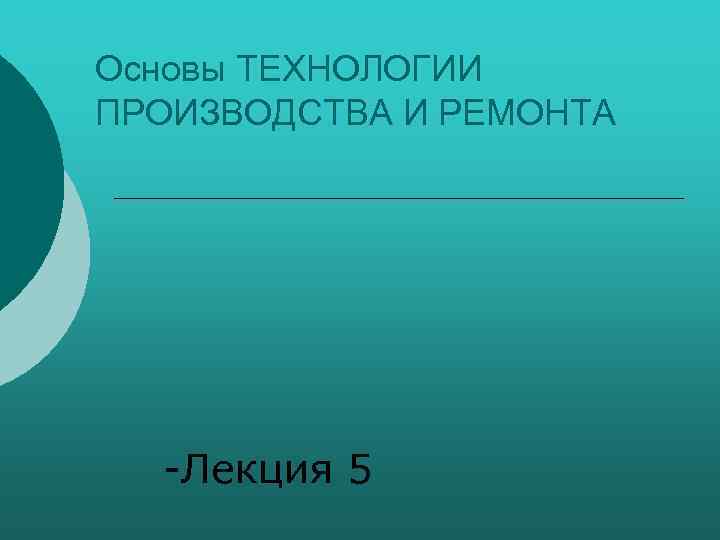 Основы ТЕХНОЛОГИИ ПРОИЗВОДСТВА И РЕМОНТА Лекция 5 