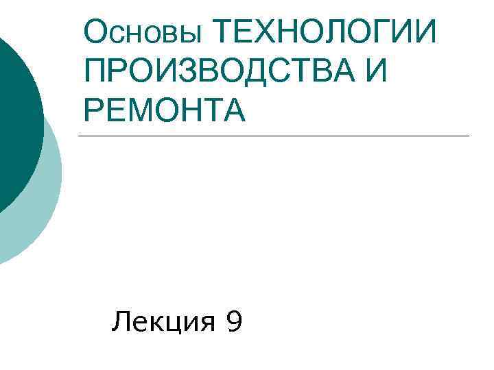 Основы ТЕХНОЛОГИИ ПРОИЗВОДСТВА И РЕМОНТА Лекция 9 