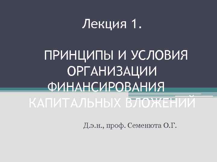 Лекция 1. ПРИНЦИПЫ И УСЛОВИЯ ОРГАНИЗАЦИИ ФИНАНСИРОВАНИЯ КАПИТАЛЬНЫХ ВЛОЖЕНИЙ Д. э. н. , проф.