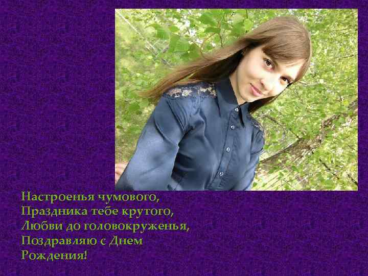 Настроенья чумового, Праздника тебе крутого, Любви до головокруженья, Поздравляю с Днем Рождения! 