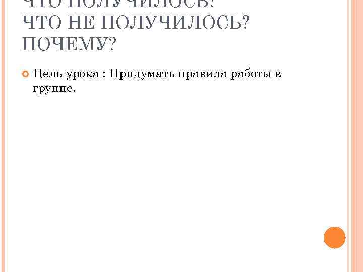 ЧТО ПОЛУЧИЛОСЬ? ЧТО НЕ ПОЛУЧИЛОСЬ? ПОЧЕМУ? Цель урока : Придумать правила работы в группе.