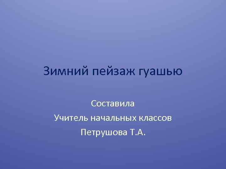 Зимний пейзаж гуашью Составила Учитель начальных классов Петрушова Т. А. 