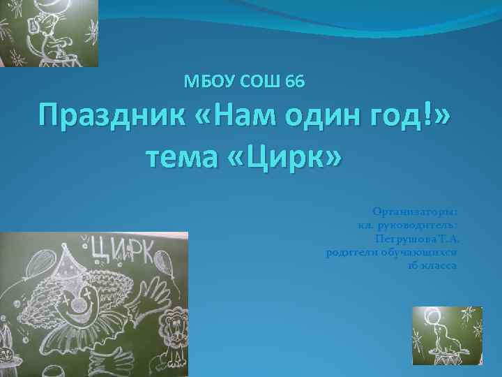 МБОУ СОШ 66 Праздник «Нам один год!» тема «Цирк» Организаторы: кл. руководитель: Петрушова Т.