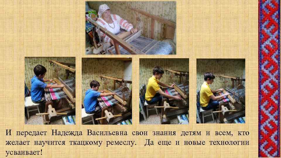 И передает Надежда Васильевна свои знания детям и всем, кто желает научится ткацкому ремеслу.