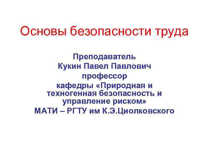 Основы безопасности труда Преподаватель Кукин Павел Павлович профессор кафедры «Природная и техногенная безопасность и