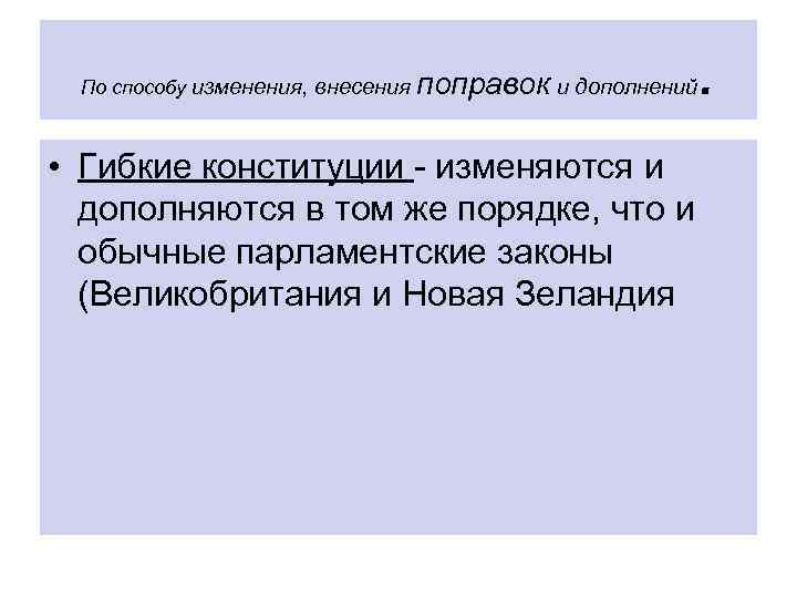 По способу изменения, внесения поправок и дополнений • Гибкие конституции - изменяются и дополняются