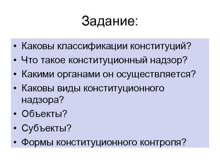 Задание: • • Каковы классификации конституций? Что такое конституционный надзор? Какими органами он осуществляется?