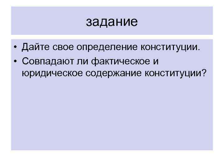 задание • Дайте свое определение конституции. • Совпадают ли фактическое и юридическое содержание конституции?