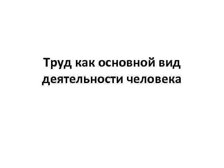 Труд как основной вид деятельности человека 