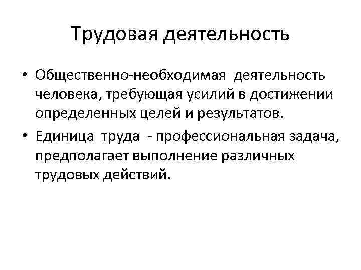 Трудовая деятельность • Общественно-необходимая деятельность человека, требующая усилий в достижении определенных целей и результатов.