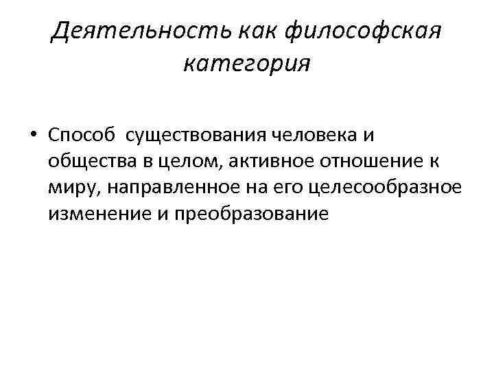 Деятельность как философская категория • Способ существования человека и общества в целом, активное отношение