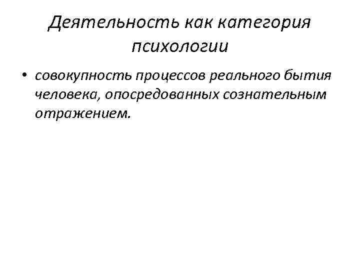 Деятельность как категория психологии • совокупность процессов реального бытия человека, опосредованных сознательным отражением. 