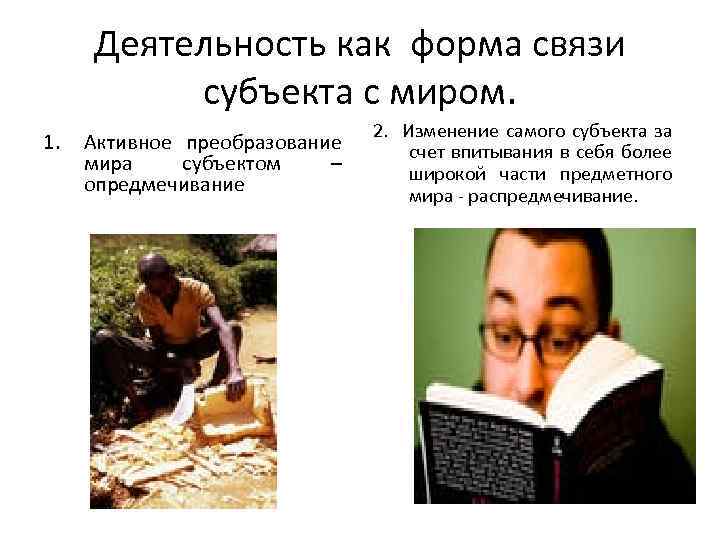 Деятельность как форма связи субъекта с миром. 1. Активное преобразование мира субъектом – опредмечивание