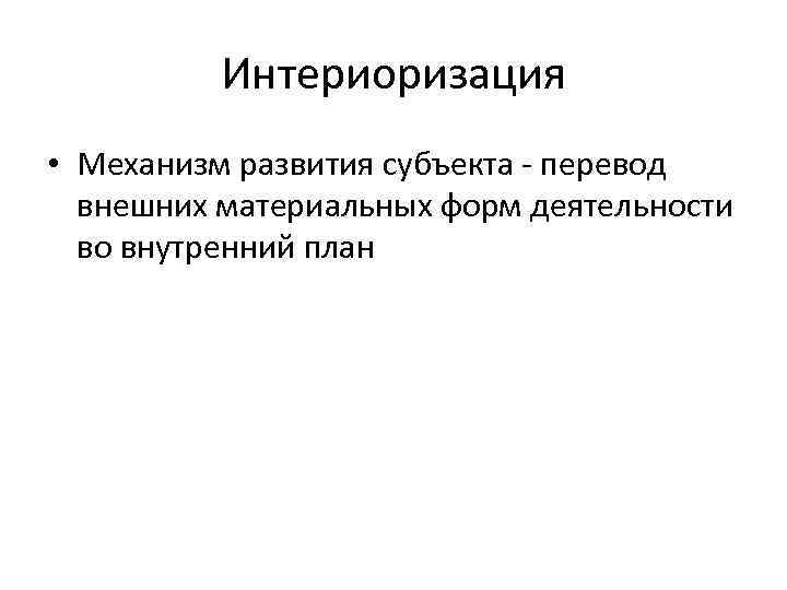 Интериоризация • Механизм развития субъекта - перевод внешних материальных форм деятельности во внутренний план