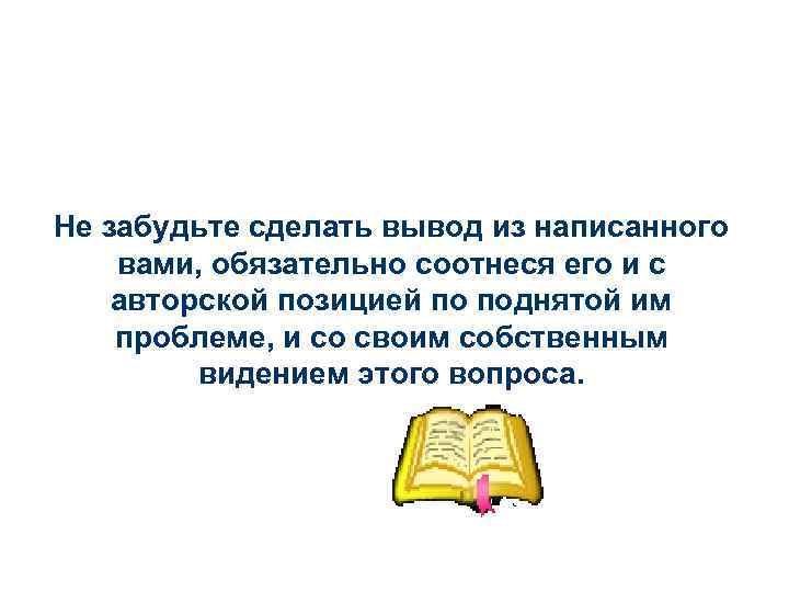 Не забудьте сделать вывод из написанного вами, обязательно соотнеся его и с авторской позицией