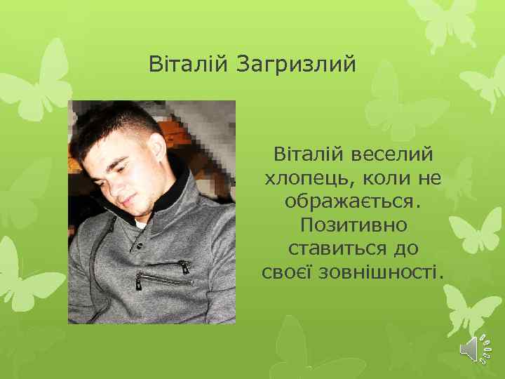 Віталій Загризлий Віталій веселий хлопець, коли не ображається. Позитивно ставиться до своєї зовнішності. 