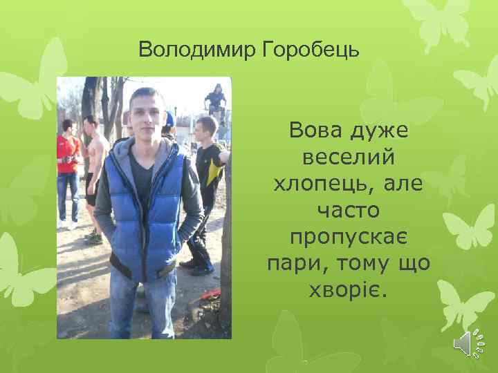 Володимир Горобець Вова дуже веселий хлопець, але часто пропускає пари, тому що хворіє. 