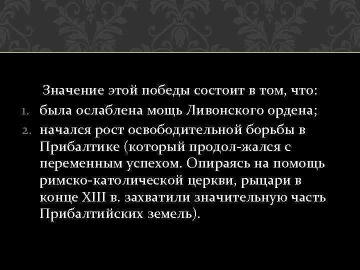 Значение этой победы состоит в том, что: 1. была ослаблена мощь Ливонского ордена; 2.