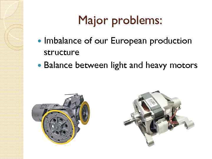 Major problems: Imbalance of our European production structure Balance between light and heavy motors