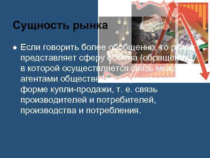Сущность рынка Если говорить более обобщенно, то рынок представляет сферу обмена (обращения), в которой