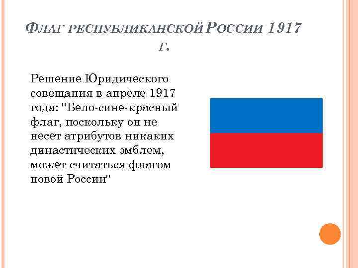 ФЛАГ РЕСПУБЛИКАНСКОЙ РОССИИ 1917 Г. Решение Юридического совещания в апреле 1917 года: "Бело-сине-красный флаг,