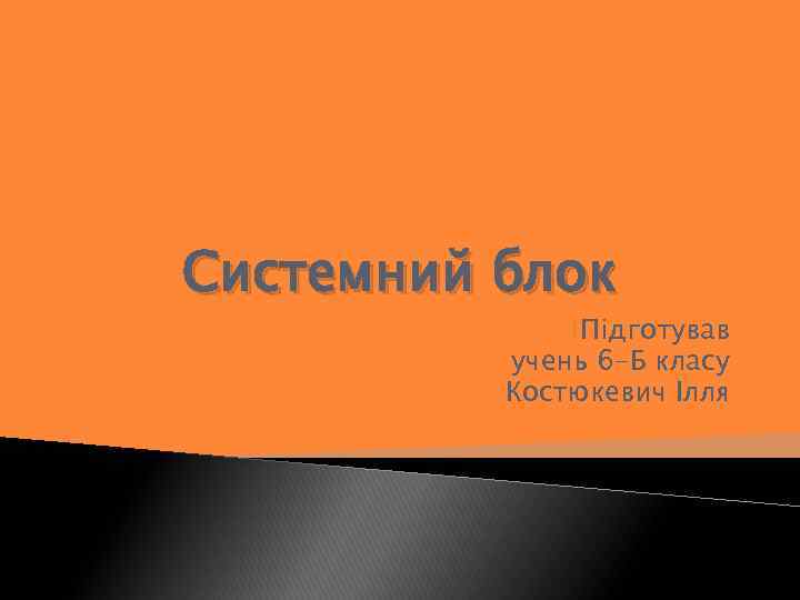 Системний блок Підготував учень 6 -Б класу Костюкевич Ілля 