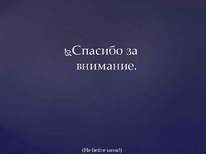 Спасибо за внимание. (Не бейте меня!) 