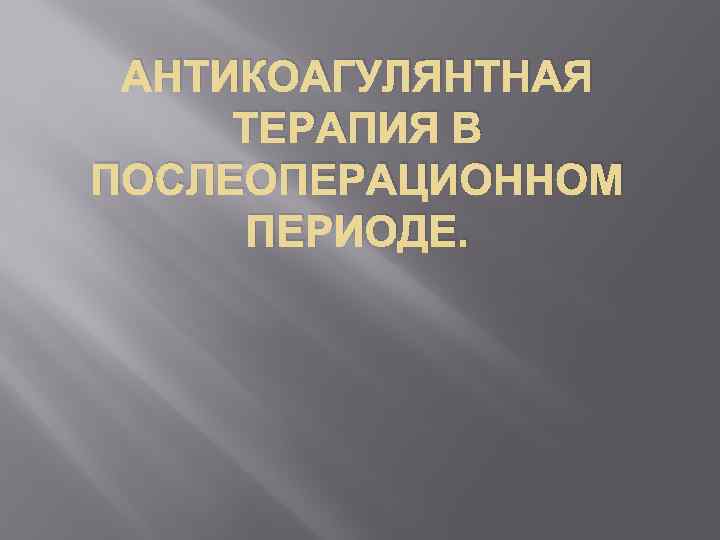 АНТИКОАГУЛЯНТНАЯ ТЕРАПИЯ В ПОСЛЕОПЕРАЦИОННОМ ПЕРИОДЕ. 