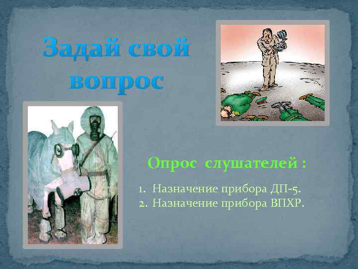 Задай свой вопрос Опрос слушателей : 1. Назначение прибора ДП-5. 2. Назначение прибора ВПХР.