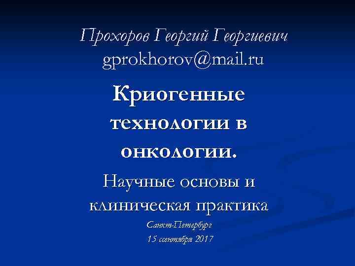 Прохоров Георгий Георгиевич gprokhorov@mail. ru Криогенные технологии в онкологии. Научные основы и клиническая практика