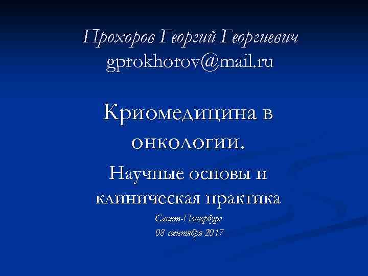 Прохоров Георгий Георгиевич gprokhorov@mail. ru Криомедицина в онкологии. Научные основы и клиническая практика Санкт-Петербург