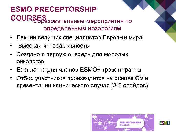 ESMO PRECEPTORSHIP COURSES Образовательные мероприятия по • • • определенным нозологиям Лекции ведущих специалистов