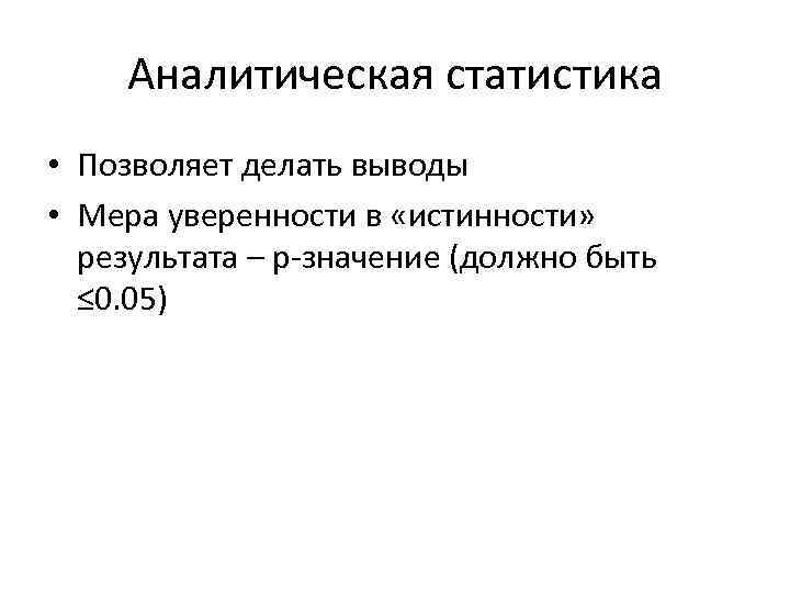 Аналитическая статистика • Позволяет делать выводы • Мера уверенности в «истинности» результата – р-значение